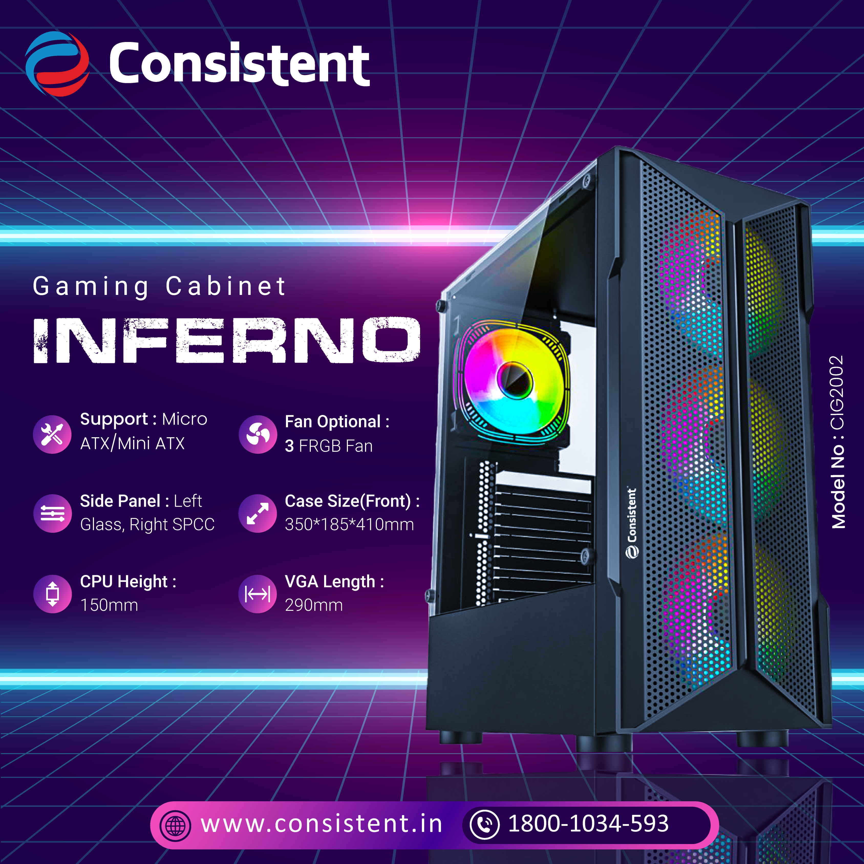 Consistent Inferno Gaming Cabinet 2002 | Support : Micro ATX/ Mini ATX / ATX Motherboard | Case Size(+Front panel): 350*185*410mm | Side Panel :  Left Aryclic ,Right 0.4mm SPCC